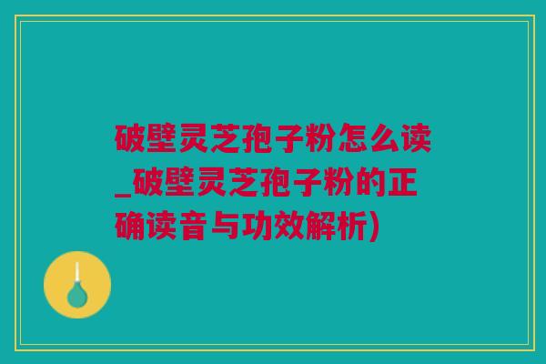 破壁灵芝孢子粉怎么读_破壁灵芝孢子粉的正确读音与功效解析)