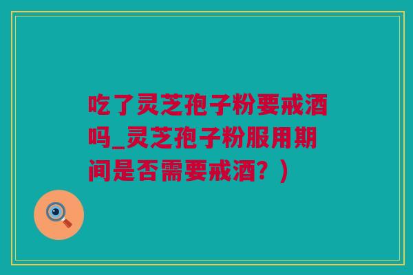 吃了灵芝孢子粉要戒酒吗_灵芝孢子粉服用期间是否需要戒酒？)