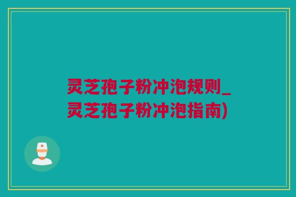 灵芝孢子粉冲泡规则_灵芝孢子粉冲泡指南)