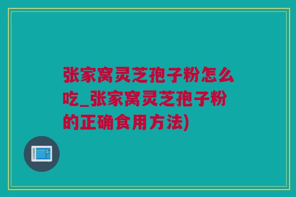 张家窝灵芝孢子粉怎么吃_张家窝灵芝孢子粉的正确食用方法)