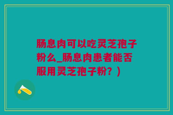 肠息肉可以吃灵芝孢子粉么_肠息肉患者能否服用灵芝孢子粉？)