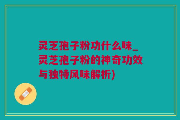 灵芝孢子粉功什么味_灵芝孢子粉的神奇功效与独特风味解析) 灵芝孢子粉功什么味_灵芝孢子粉的神奇功效与独特风味解析)