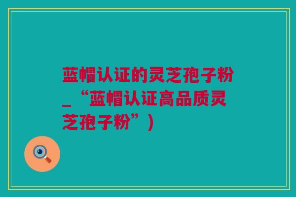 蓝帽认证的灵芝孢子粉_“蓝帽认证高品质灵芝孢子粉”)