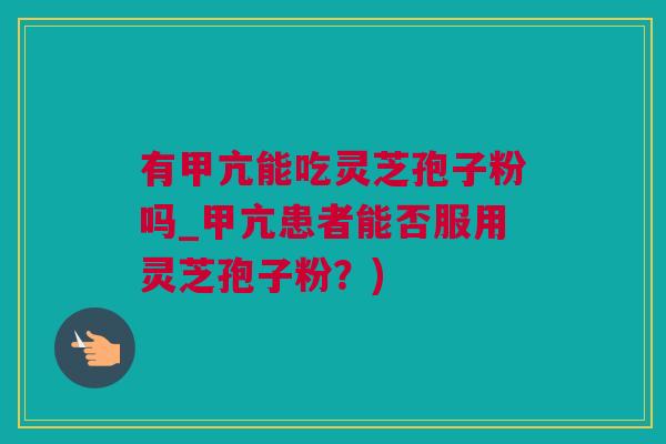 有甲亢能吃灵芝孢子粉吗_甲亢患者能否服用灵芝孢子粉？)