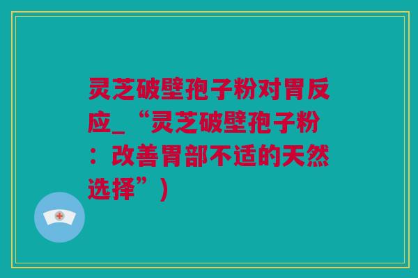 灵芝破壁孢子粉对胃反应_“灵芝破壁孢子粉：改善胃部不适的天然选择”)
