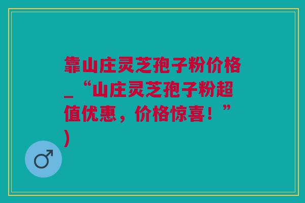 靠山庄灵芝孢子粉价格_“山庄灵芝孢子粉超值优惠，价格惊喜！”)