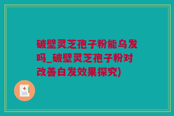 破壁灵芝孢子粉能乌发吗_破壁灵芝孢子粉对改善白发效果探究)