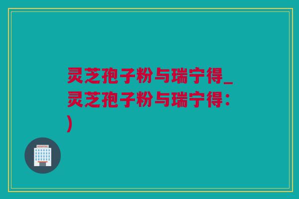灵芝孢子粉与瑞宁得_灵芝孢子粉与瑞宁得：)