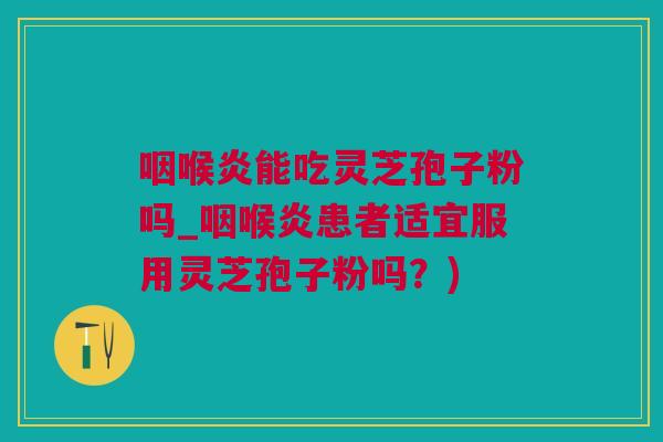 咽喉炎能吃灵芝孢子粉吗_咽喉炎患者适宜服用灵芝孢子粉吗？)