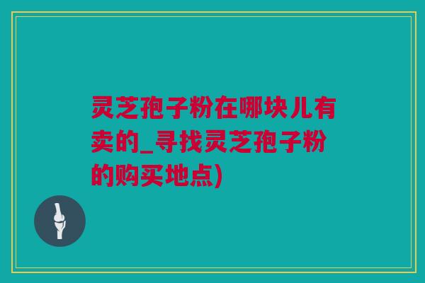 灵芝孢子粉在哪块儿有卖的_寻找灵芝孢子粉的购买地点) 灵芝孢子粉在哪块儿有卖的_寻找灵芝孢子粉的购买地点)
