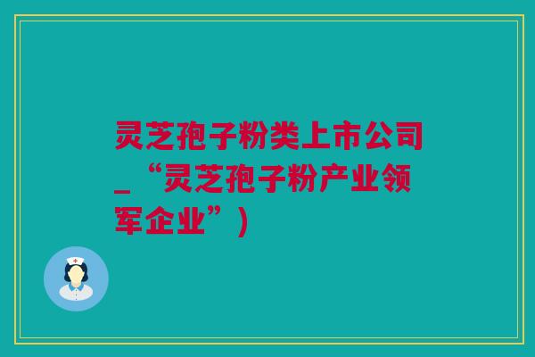 灵芝孢子粉类上市公司_“灵芝孢子粉产业领军企业”)