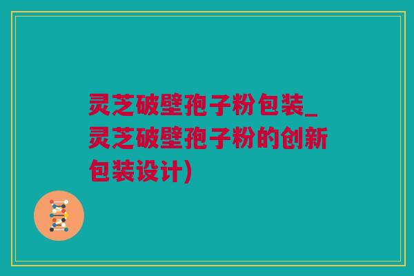 灵芝破壁孢子粉包装_灵芝破壁孢子粉的创新包装设计)