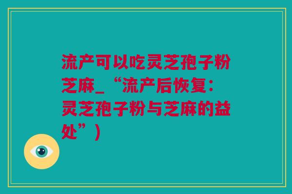 流产可以吃灵芝孢子粉芝麻_“流产后恢复：灵芝孢子粉与芝麻的益处”)