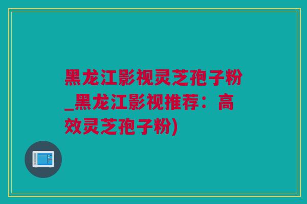 黑龙江影视灵芝孢子粉_黑龙江影视推荐：高效灵芝孢子粉)