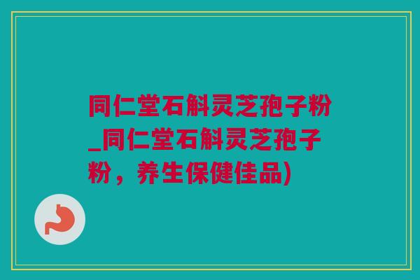 同仁堂石斛灵芝孢子粉_同仁堂石斛灵芝孢子粉,养生保健佳品) 同仁堂石斛灵芝孢子粉_同仁堂石斛灵芝孢子粉,养生保健佳品)