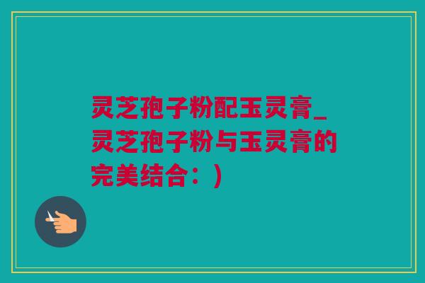 灵芝孢子粉配玉灵膏_灵芝孢子粉与玉灵膏的完美结合：)
