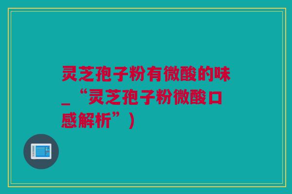 灵芝孢子粉有微酸的味_“灵芝孢子粉微酸口感解析”)