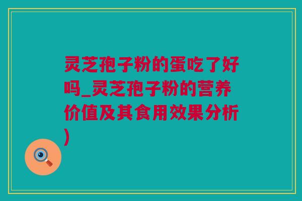 灵芝孢子粉的蛋吃了好吗_灵芝孢子粉的营养价值及其食用效果分析)