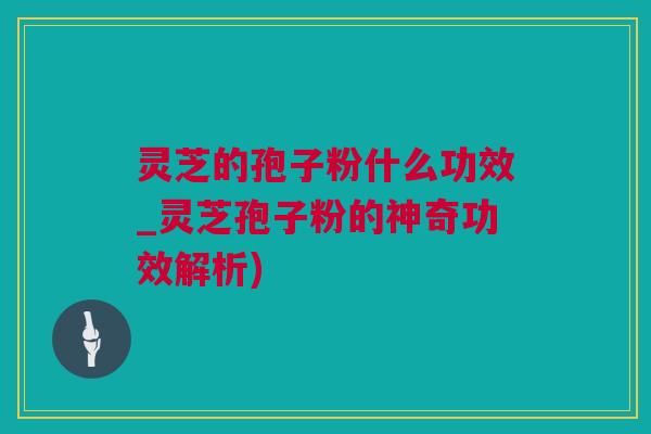 灵芝的孢子粉什么功效_灵芝孢子粉的神奇功效解析)