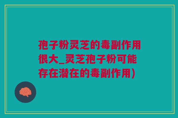 孢子粉灵芝的毒副作用很大_灵芝孢子粉可能存在潜在的毒副作用)