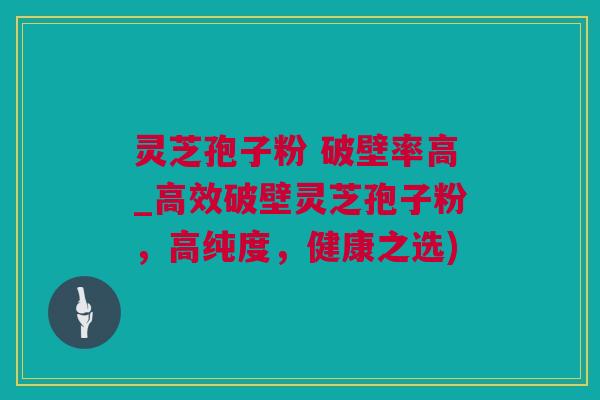 灵芝孢子粉 破壁率高_高效破壁灵芝孢子粉，高纯度，健康之选)