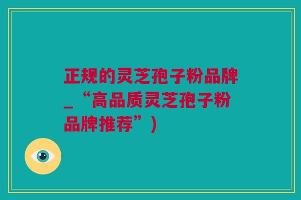正规的灵芝孢子粉品牌_“高品质灵芝孢子粉品牌推荐”)