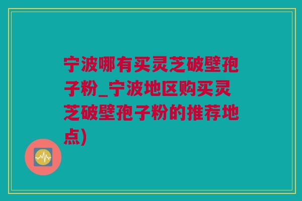 宁波哪有买灵芝破壁孢子粉_宁波地区购买灵芝破壁孢子粉的推荐地点)