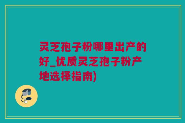 灵芝孢子粉哪里出产的好_优质灵芝孢子粉产地选择指南)