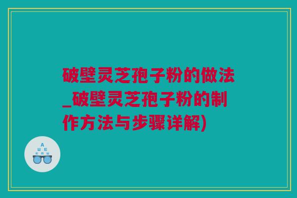 破壁灵芝孢子粉的做法_破壁灵芝孢子粉的制作方法与步骤详解)