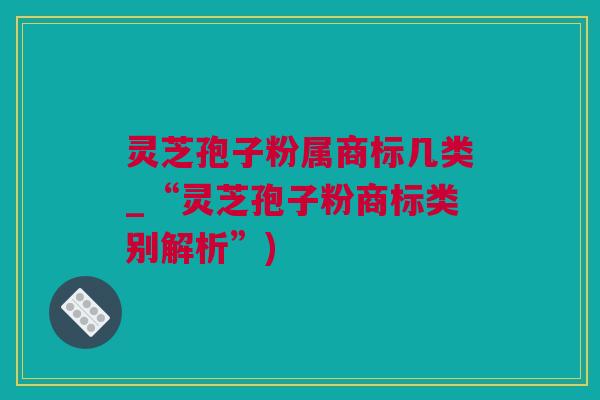 灵芝孢子粉属商标几类_“灵芝孢子粉商标类别解析”) 灵芝孢子粉属商标几类_“灵芝孢子粉商标类别解析”)