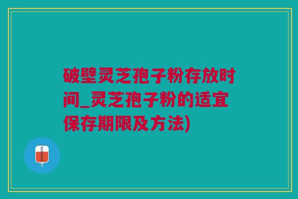 破壁灵芝孢子粉存放时间_灵芝孢子粉的适宜保存期限及方法) 破壁灵芝孢子粉存放时间_灵芝孢子粉的适宜保存期限及方法)