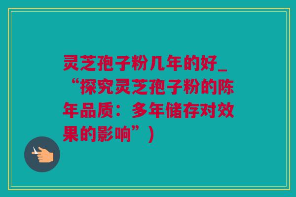 灵芝孢子粉几年的好_“探究灵芝孢子粉的陈年品质:多年储存对效果的影响”) 灵芝孢子粉几年的好_“探究灵芝孢子粉的陈年品质:多年储存对效果的影响”)