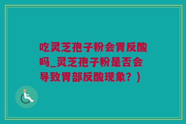 吃灵芝孢子粉会胃反酸吗_灵芝孢子粉是否会导致胃部反酸现象?) 吃灵芝孢子粉会胃反酸吗_灵芝孢子粉是否会导致胃部反酸现象?)