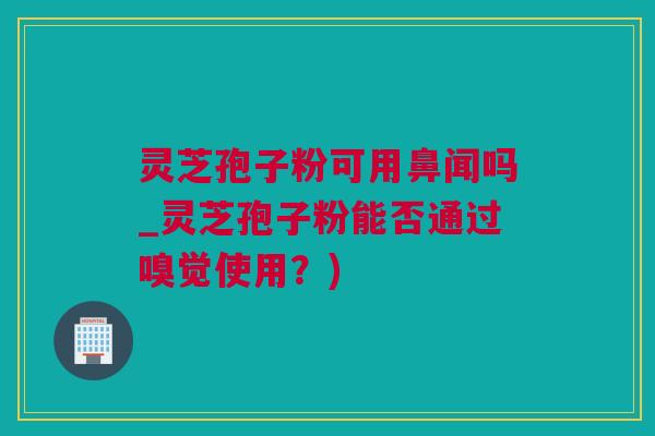 灵芝孢子粉可用鼻闻吗_灵芝孢子粉能否通过嗅觉使用?) 灵芝孢子粉可用鼻闻吗_灵芝孢子粉能否通过嗅觉使用?)