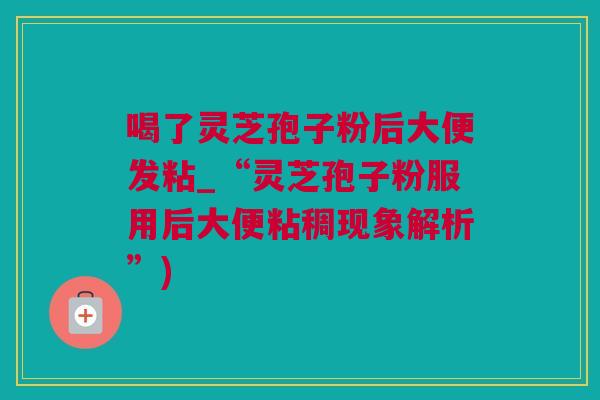 喝了灵芝孢子粉后大便发粘_“灵芝孢子粉服用后大便粘稠现象解析”) 喝了灵芝孢子粉后大便发粘_“灵芝孢子粉服用后大便粘稠现象解析”)