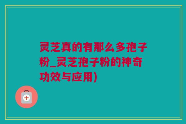 灵芝真的有那么多孢子粉_灵芝孢子粉的神奇功效与应用) 灵芝真的有那么多孢子粉_灵芝孢子粉的神奇功效与应用)
