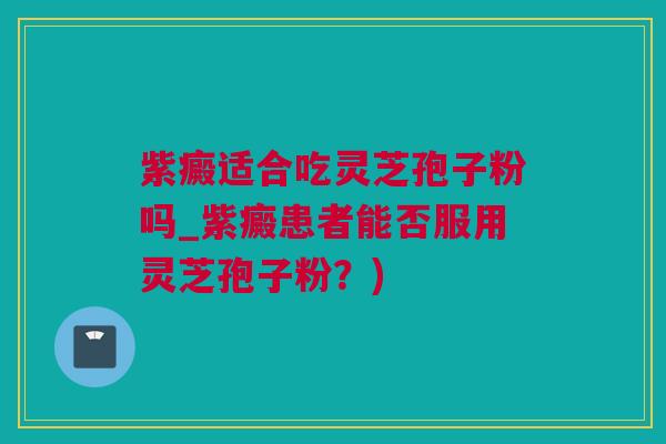 紫癜适合吃灵芝孢子粉吗_紫癜患者能否服用灵芝孢子粉?) 紫癜适合吃灵芝孢子粉吗_紫癜患者能否服用灵芝孢子粉?)