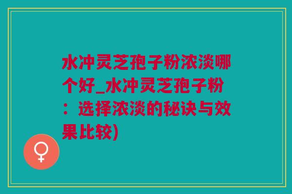 水冲灵芝孢子粉浓淡哪个好_水冲灵芝孢子粉:选择浓淡的秘诀与效果比较) 水冲灵芝孢子粉浓淡哪个好_水冲灵芝孢子粉:选择浓淡的秘诀与效果比较)