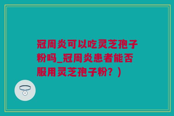 冠周炎可以吃灵芝孢子粉吗_冠周炎患者能否服用灵芝孢子粉?) 冠周炎可以吃灵芝孢子粉吗_冠周炎患者能否服用灵芝孢子粉?)