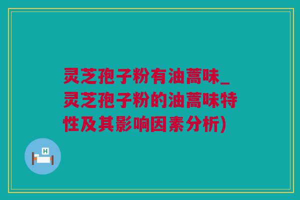 灵芝孢子粉有油蒿味_灵芝孢子粉的油蒿味特性及其影响因素分析) 灵芝孢子粉有油蒿味_灵芝孢子粉的油蒿味特性及其影响因素分析)