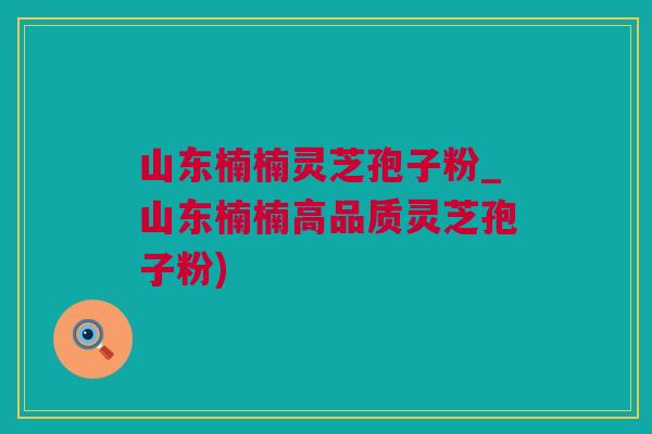 山东楠楠灵芝孢子粉_山东楠楠高品质灵芝孢子粉) 山东楠楠灵芝孢子粉_山东楠楠高品质灵芝孢子粉)