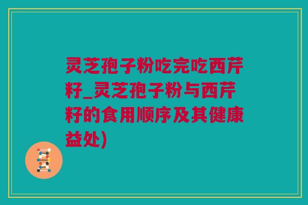 灵芝孢子粉吃完吃西芹籽_灵芝孢子粉与西芹籽的食用顺序及其健康益处) 灵芝孢子粉吃完吃西芹籽_灵芝孢子粉与西芹籽的食用顺序及其健康益处)