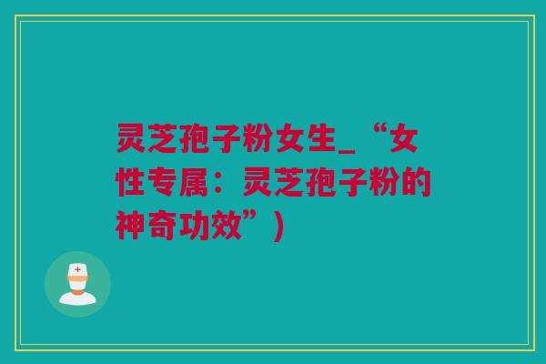 灵芝孢子粉女生_“女性专属:灵芝孢子粉的神奇功效”) 灵芝孢子粉女生_“女性专属:灵芝孢子粉的神奇功效”)