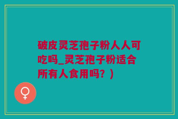 破皮灵芝孢子粉人人可吃吗_灵芝孢子粉适合所有人食用吗？)