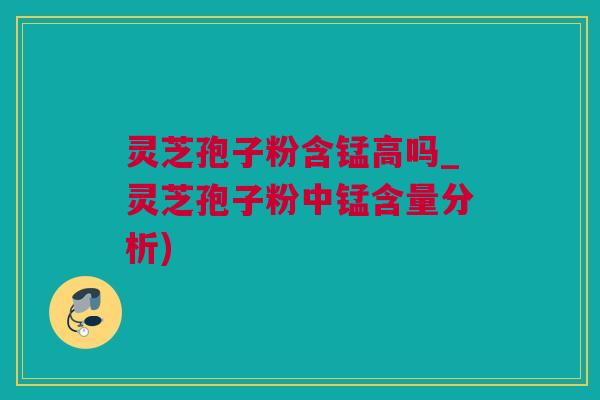 灵芝孢子粉含锰高吗_灵芝孢子粉中锰含量分析)