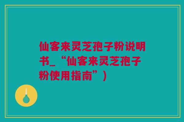 仙客来灵芝孢子粉说明书_“仙客来灵芝孢子粉使用指南”) 仙客来灵芝孢子粉说明书_“仙客来灵芝孢子粉使用指南”)
