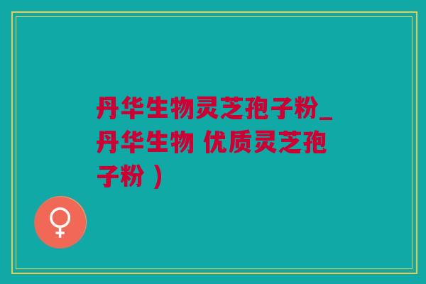 丹华生物灵芝孢子粉_丹华生物 优质灵芝孢子粉 )