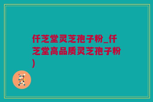 仟芝堂灵芝孢子粉_仟芝堂高品质灵芝孢子粉) 仟芝堂灵芝孢子粉_仟芝堂高品质灵芝孢子粉)