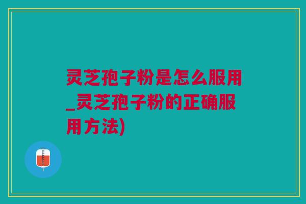 灵芝孢子粉是怎么服用_灵芝孢子粉的正确服用方法) 灵芝孢子粉是怎么服用_灵芝孢子粉的正确服用方法)