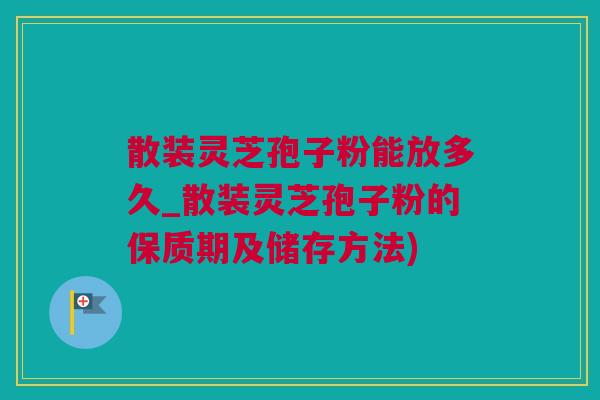 散装灵芝孢子粉能放多久_散装灵芝孢子粉的保质期及储存方法)